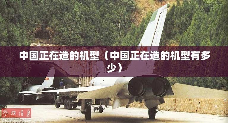 中国正在造的机型（中国正在造的机型有多少）