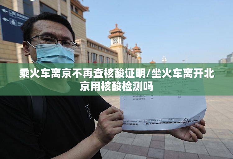 乘火车离京不再查核酸证明/坐火车离开北京用核酸检测吗