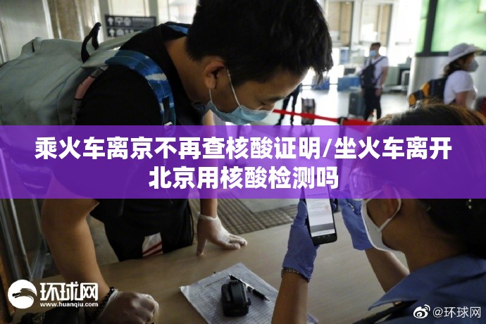 乘火车离京不再查核酸证明/坐火车离开北京用核酸检测吗