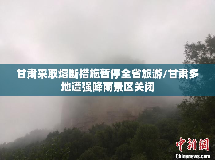 甘肃采取熔断措施暂停全省旅游/甘肃多地遭强降雨景区关闭