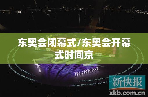 东奥会闭幕式/东奥会开幕式时间京