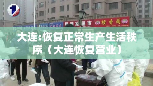大连:恢复正常生产生活秩序（大连恢复营业）
