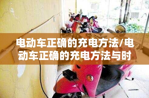 电动车正确的充电方法/电动车正确的充电方法与时间
