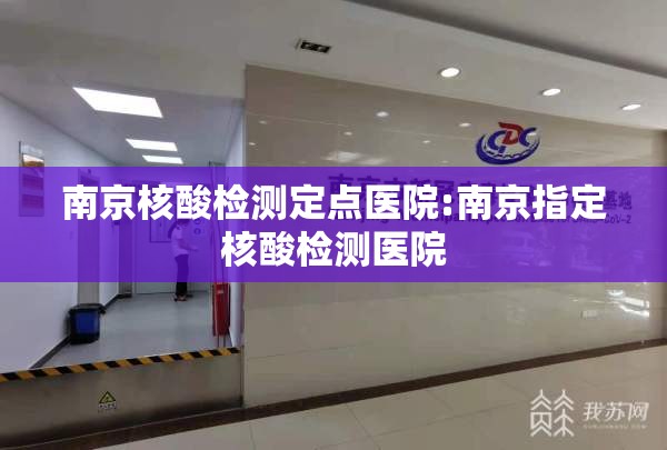 南京核酸检测定点医院:南京指定核酸检测医院 南京核酸检测定点医院:南京指定核酸检测医院