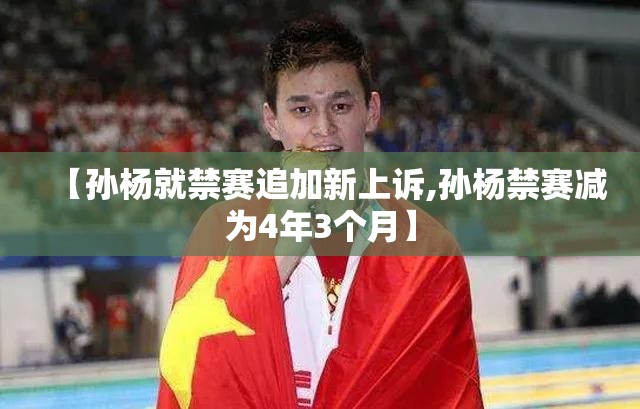【孙杨就禁赛追加新上诉,孙杨禁赛减为4年3个月】