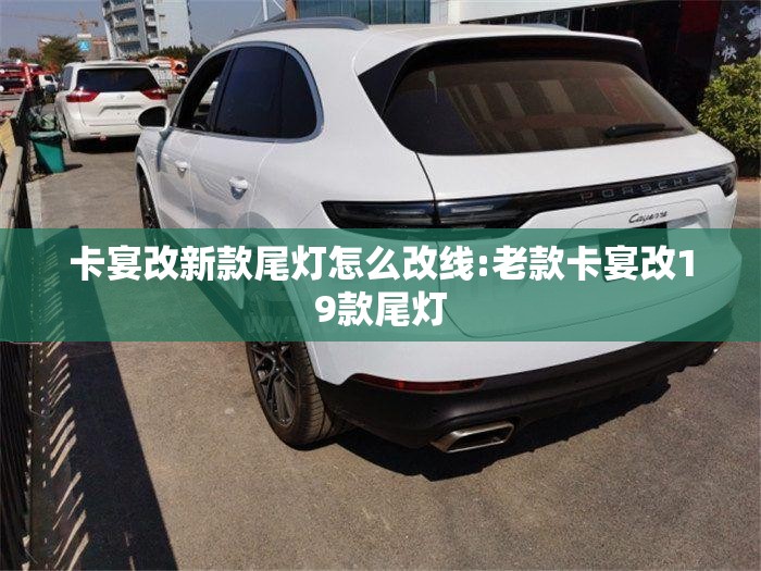 卡宴改新款尾灯怎么改线:老款卡宴改19款尾灯