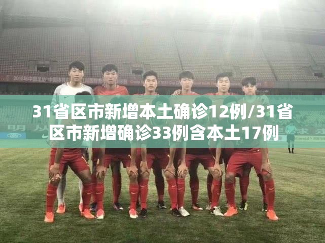 31省区市新增本土确诊12例/31省区市新增确诊33例含本土17例