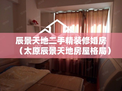 辰景天地二手精装修婚房（太原辰景天地房屋格局）