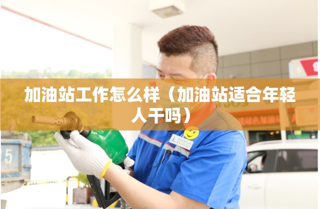 加油站工作怎么样（加油站适合年轻人干吗）