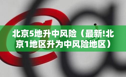 北京5地升中风险（最新!北京1地区升为中风险地区）