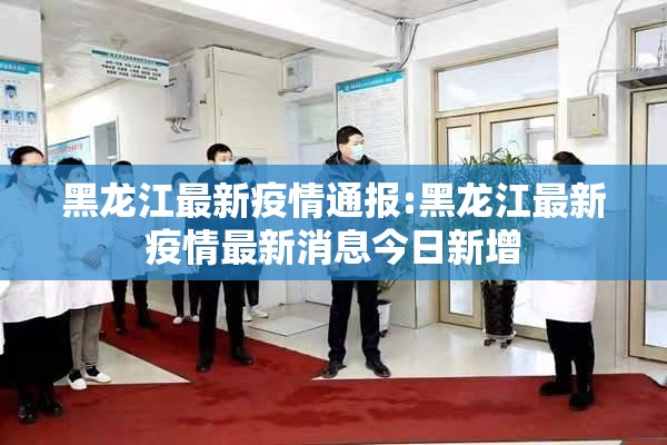 黑龙江最新疫情通报:黑龙江最新疫情最新消息今日新增 黑龙江最新疫情通报:黑龙江最新疫情最新消息今日新增