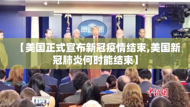 【美国正式宣布新冠疫情结束,美国新冠肺炎何时能结束】
