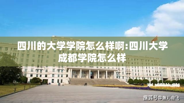 四川的大学学院怎么样啊:四川大学成都学院怎么样