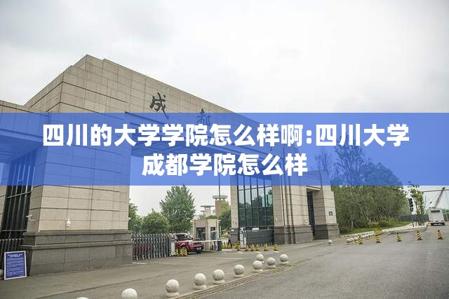四川的大学学院怎么样啊:四川大学成都学院怎么样