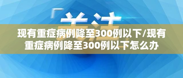 现有重症病例降至300例以下/现有重症病例降至300例以下怎么办