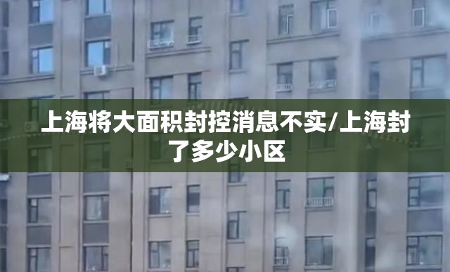 上海将大面积封控消息不实/上海封了多少小区 上海将大面积封控消息不实/上海封了多少小区