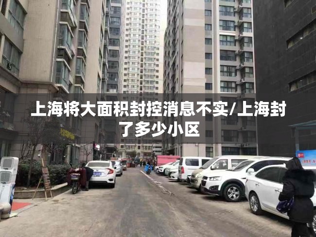 上海将大面积封控消息不实/上海封了多少小区 上海将大面积封控消息不实/上海封了多少小区