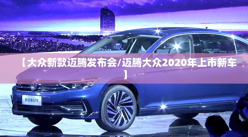 【大众新款迈腾发布会/迈腾大众2020年上市新车】