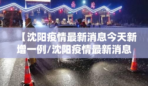 【沈阳疫情最新消息今天新增一例/沈阳疫情最新消息新增2例行程】