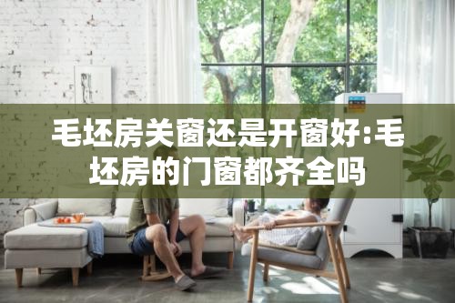 毛坯房关窗还是开窗好:毛坯房的门窗都齐全吗