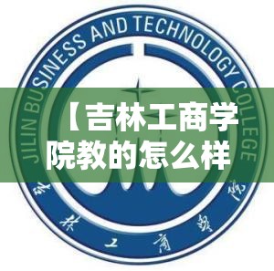 【吉林工商学院教的怎么样,吉林工商学院师资力量怎么样】 【吉林工商学院教的怎么样,吉林工商学院师资力量怎么样】