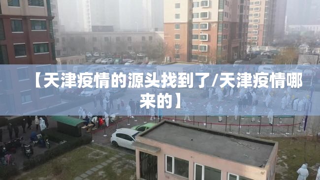 【天津疫情的源头找到了/天津疫情哪来的】 【天津疫情的源头找到了/天津疫情哪来的】