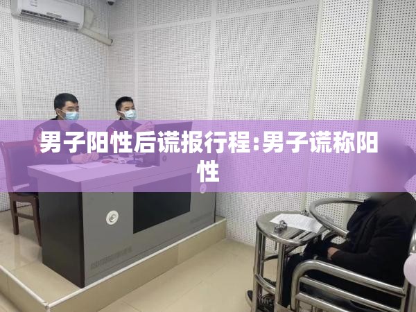 男子阳性后谎报行程:男子谎称阳性 男子阳性后谎报行程:男子谎称阳性