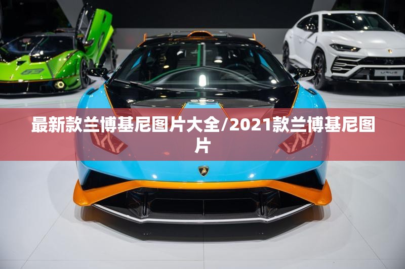 最新款兰博基尼图片大全/2021款兰博基尼图片 最新款兰博基尼图片大全/2021款兰博基尼图片