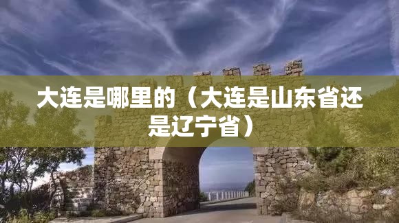 大连是哪里的(大连是山东省还是辽宁省) 大连是哪里的(大连是山东省还是辽宁省)