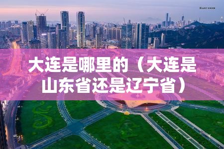 大连是哪里的(大连是山东省还是辽宁省) 大连是哪里的(大连是山东省还是辽宁省)