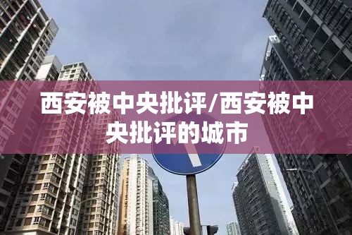 西安被中央批评/西安被中央批评的城市