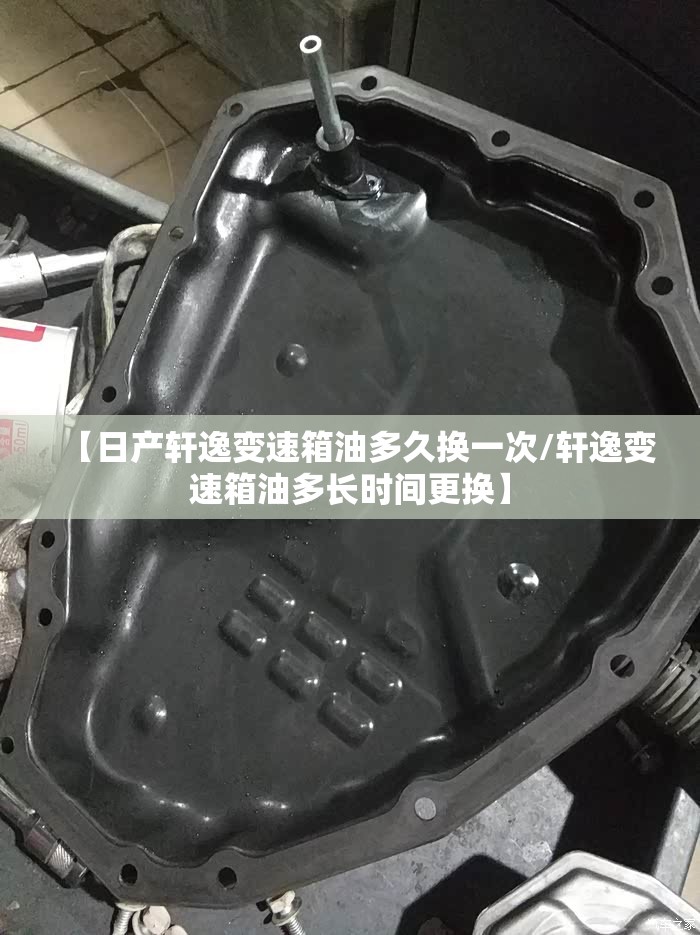 【日产轩逸变速箱油多久换一次/轩逸变速箱油多长时间更换】 【日产轩逸变速箱油多久换一次/轩逸变速箱油多长时间更换】