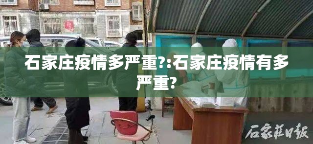 石家庄疫情多严重?:石家庄疫情有多严重? 石家庄疫情多严重?:石家庄疫情有多严重?