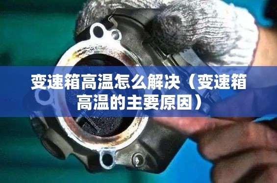 变速箱高温怎么解决（变速箱高温的主要原因）