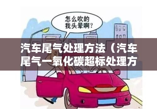 汽车尾气处理方法(汽车尾气一氧化碳超标处理方法) 汽车尾气处理方法(汽车尾气一氧化碳超标处理方法)