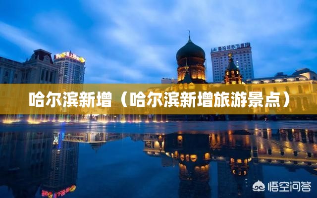 哈尔滨新增(哈尔滨新增旅游景点) 哈尔滨新增(哈尔滨新增旅游景点)
