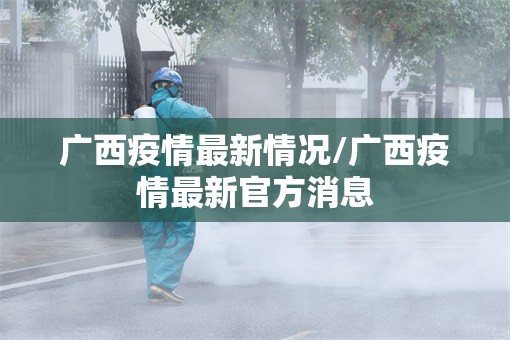 广西疫情最新情况/广西疫情最新官方消息