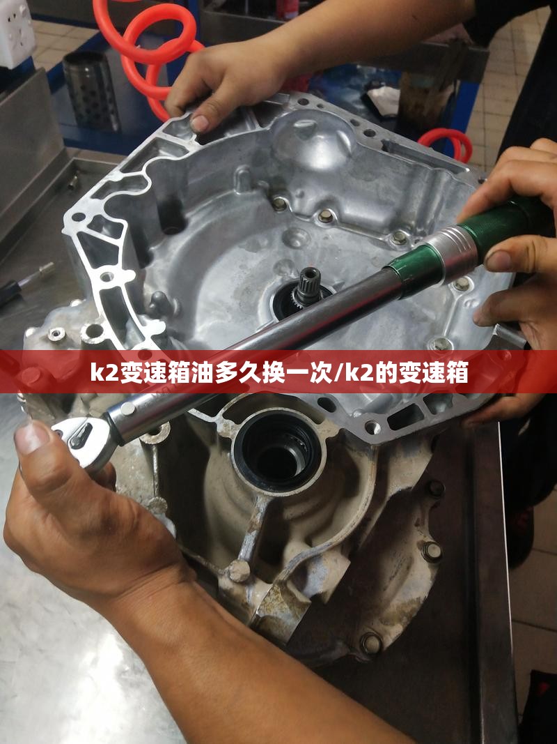 k2变速箱油多久换一次/k2的变速箱