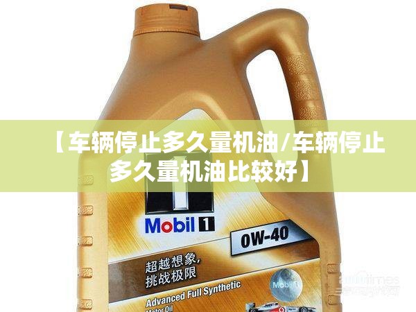 【车辆停止多久量机油/车辆停止多久量机油比较好】 【车辆停止多久量机油/车辆停止多久量机油比较好】