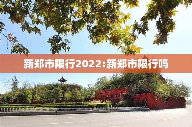 新郑市限行2022:新郑市限行吗 新郑市限行2022:新郑市限行吗
