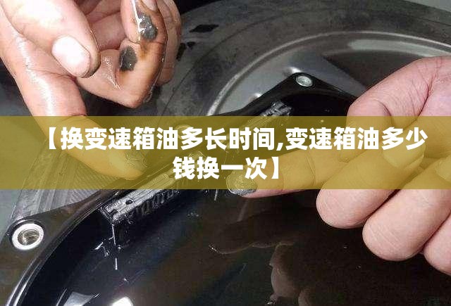 【换变速箱油多长时间,变速箱油多少钱换一次】 【换变速箱油多长时间,变速箱油多少钱换一次】