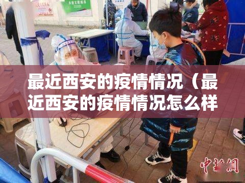 最近西安的疫情情况(最近西安的疫情情况怎么样) 最近西安的疫情情况(最近西安的疫情情况怎么样)