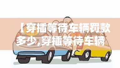 【穿插等待车辆罚款多少,穿插等待车辆罚款多少钱】 【穿插等待车辆罚款多少,穿插等待车辆罚款多少钱】