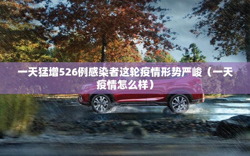 一天猛增526例感染者这轮疫情形势严峻(一天疫情怎么样) 一天猛增526例感染者这轮疫情形势严峻(一天疫情怎么样)