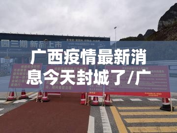 广西疫情最新消息今天封城了/广西疫情最新消息今天封城了吗 广西疫情最新消息今天封城了/广西疫情最新消息今天封城了吗