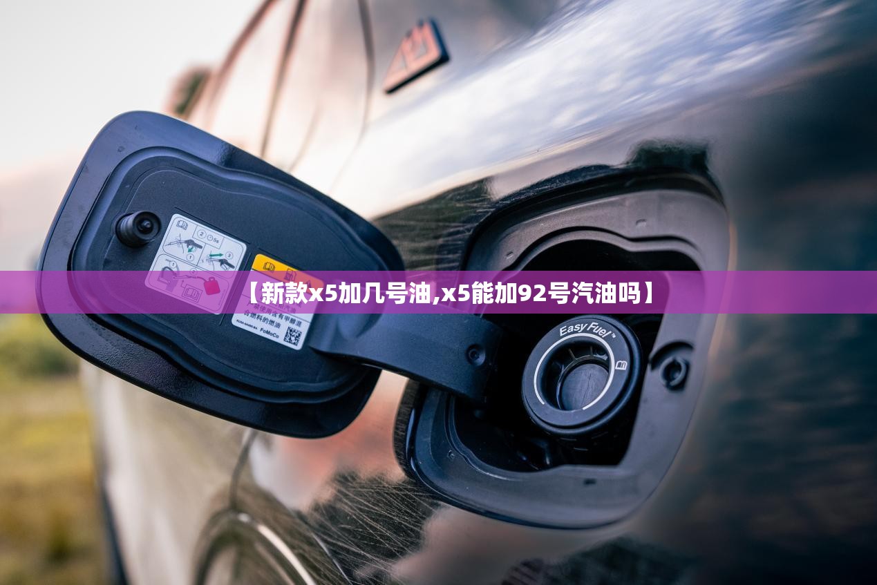 【新款x5加几号油,x5能加92号汽油吗】 【新款x5加几号油,x5能加92号汽油吗】