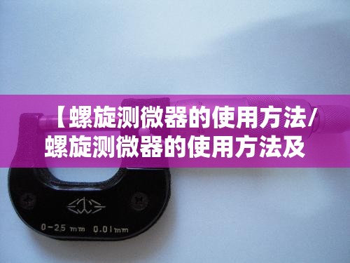 【螺旋测微器的使用方法/螺旋测微器的使用方法及注意事项】 【螺旋测微器的使用方法/螺旋测微器的使用方法及注意事项】