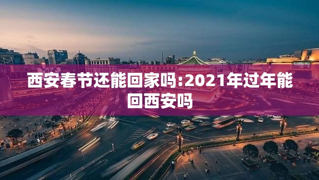 西安春节还能回家吗:2021年过年能回西安吗