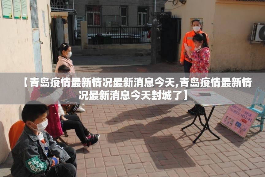 【青岛疫情最新情况最新消息今天,青岛疫情最新情况最新消息今天封城了】 【青岛疫情最新情况最新消息今天,青岛疫情最新情况最新消息今天封城了】