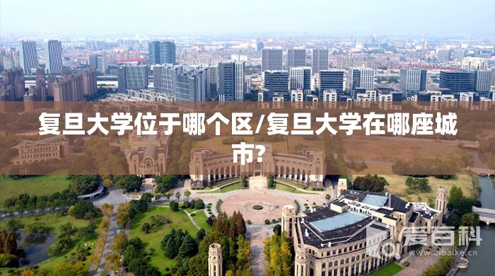 复旦大学位于哪个区/复旦大学在哪座城市? 复旦大学位于哪个区/复旦大学在哪座城市?